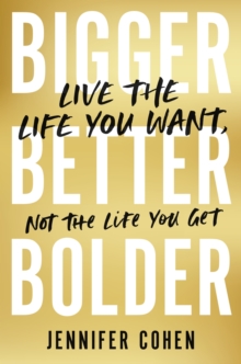 Bigger, Better, Bolder: Live the Life You Want, Not the Life You Get