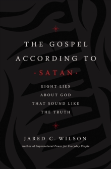 The Gospel According to Satan: Eight Lies about God that Sound Like the Truth