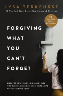Image for Forgiving What You Can't Forget : Discover How to Move On, Make Peace with Painful Memories, and Create a Life That’s Beautiful Again