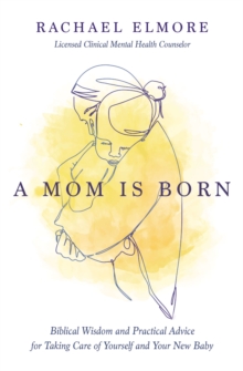 A Mom Is Born: Biblical Wisdom and Practical Advice for Taking Care of Yourself and Your New Baby