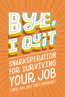 Image for Bye, I quit  : snarkspiration for surviving your job (until you just can't anymore)
