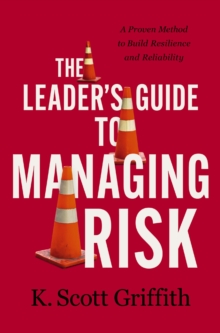 The Leader’s Guide to Managing Risk: A Proven Method to Build Resilience and Reliability