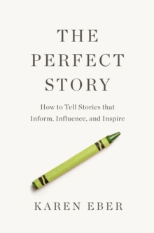 The Perfect Story: How to Tell Stories that Inform, Influence, and Inspire