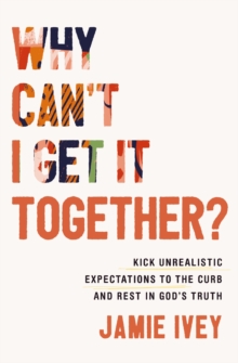 Image for Why Can't I Get It Together? : Kick Unrealistic Expectations to the Curb and Rest in God's Truth