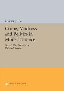 Image for Crime, Madness and Politics in Modern France: The Medical Concept of National Decline