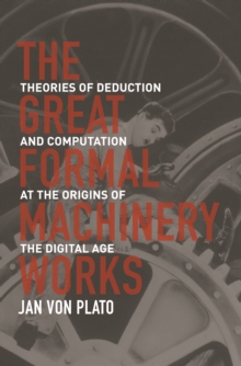 Image for Great Formal Machinery Works: Theories of Deduction and Computation at the Origins of the Digital Age