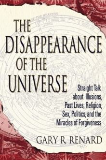 Image for The disappearance of the universe  : straight talk about illusions, past lives, religion, sex, politics, and the miracles of forgiveness