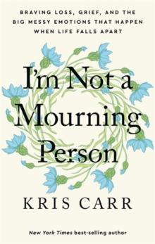 I’m Not a Mourning Person: Braving Loss, Grief, and the Big Messy Emotions That Happen When Life Falls Apart