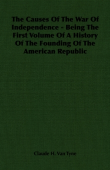 Image for The Causes Of The War Of Independence - Being The First Volume Of A History Of The Founding Of The American Republic