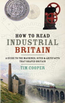 Image for How to read industrial Britain: a guide to the machines, sites & artefacts that shaped Britain