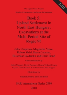 Image for The Upper Tisza Project. Studies in Hungarian Landscape Archaeology. Book 5: Upland Settlement in North East Hungary: Excavations at the Multi-Period Site : The Upper Tisza Project Studies in Hungaria