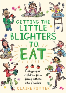 Getting the Little Blighters to Eat: Change your children from fussy eaters into foodies