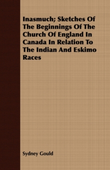 Image for Inasmuch; Sketches Of The Beginnings Of The Church Of England In Canada In Relation To The Indian And Eskimo Races