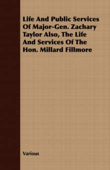 Image for Life And Public Services Of Major-Gen. Zachary Taylor Also, The Life And Services Of The Hon. Millard Fillmore