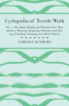 Image for Cyclopedia of Textile Work, Vol. 1 - A General Reference Library On Cotton, Woollen And Worsted Yarn Manufacture, Weaving, Designing, Chemistry And Dyeing, Finishing And Knitting And Allied Subject - 
