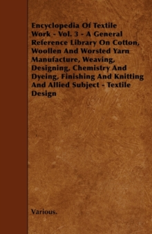 Image for Cyclopedia of Textile Work - Vol. 3 - A General Reference Library On Cotton, Woollen And Worsted Yarn Manufacture, Weaving, Designing, Chemistry And Dyeing, Finishing And Knitting And Allied Subject -