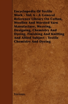 Image for Cyclopedia of Textile Work - Vol. 6 - A General Reference Library On Cotton, Woollen And Worsted Yarn Manufacture, Weaving, Designing, Chemistry And Dyeing, Finishing And Knitting And Allied Subject -