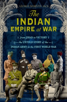 The Indian Empire At War: From Jihad to Victory, The Untold Story of the Indian Army in the First World War