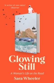 Glowing Still: A Woman’s Life on the Road – ‘Funny, furious writing from the queen of intrepid travel’ Daily Telegraph