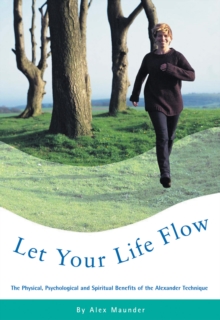 Image for Let your life flow: the physical, psychological and spiritual benefits of the Alexander technique