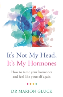 It’s Not My Head, It’s My Hormones: How to tame your hormones and feel like yourself again