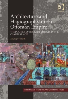 Image for Architecture and hagiography in the Ottoman Empire  : the politics of Bektashi shrines in the Classical Age