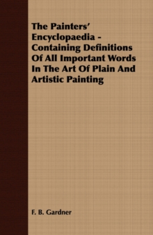 Image for The Painters' Encyclopaedia - Containing Definitions Of All Important Words In The Art Of Plain And Artistic Painting