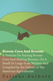 Image for Broom-Corn And Brooms : A Treatise On Raising Broom-Corn And Making Brooms, On A Small Or Large Scale / Written And Comp. By The Editors Of The American Agriculturist ..