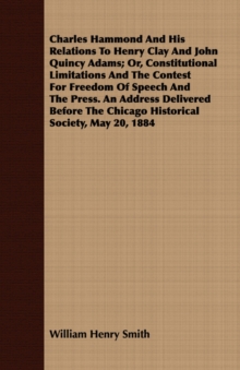 Image for Charles Hammond and His Relations to Henry Clay and John Quincy Adams; Or, Constitutional Limitations and the Contest for Freedom of Speech and the Press. an Address Delivered Before the Chicago Histo