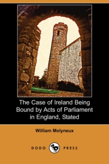 Image for The Case of Ireland Being Bound by Acts of Parliament in England, Stated (Dodo Press)