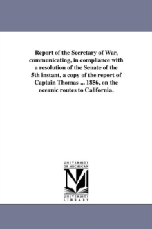 Image for Report of the Secretary of War, communicating, in compliance with a resolution of the Senate of the 5th instant, a copy of the report of Captain Thomas ... 1856, on the oceanic routes to California.