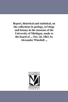 Image for Report, historical and statistical, on the collections in geology, zo?ology and botany in the museum of the University of Michigan, made to the board of ... Oct. 2d, 1863, by Alexander Winchell ...
