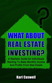 Image for What About Real Estate Investing? : A Realistic Guide for Individuals Wanting To Make Monthly Income And Profits From Real Estate