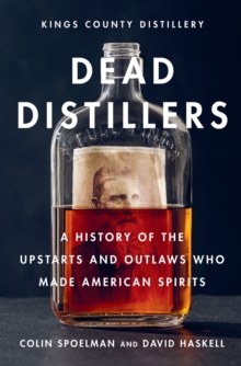 Image for Dead distillers  : the Kings County Distillery history of the entrepreneurs and outlaws who made American spirits