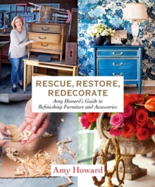 Rescue, Restore, Redecorate: Amy Howard’s Guide to Refinishing Furniture and Accessories