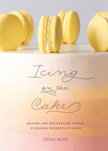 Icing on the Cake: Baking and Decorating Simple, Stunning Desserts at Home