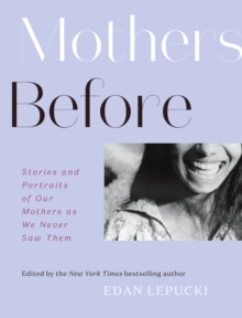 Mothers Before: Stories and Portraits of Our Mothers as We Never Saw Them