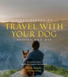 Fifty Places to Travel with Your Dog Before You Die: Dog Experts Share the World’s Greatest Destinations