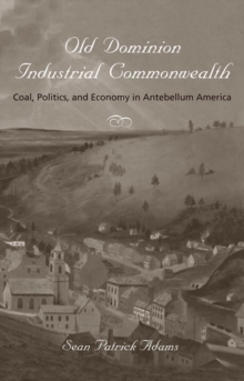 Image for Old Dominion, industrial commonwealth: coal, politics, and economy in antebellum America