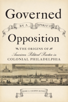 Image for Governed by a spirit of opposition: the origins of American political practice in colonial Philadelphia