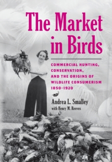 The Market in Birds: Commercial Hunting, Conservation, and the Origins of Wildlife Consumerism, 1850–1920