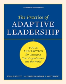 The Practice of Adaptive Leadership: Tools and Tactics for Changing Your Organization and the World