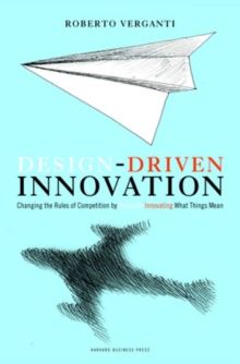 Design Driven Innovation: Changing the Rules of Competition by Radically Innovating What Things Mean