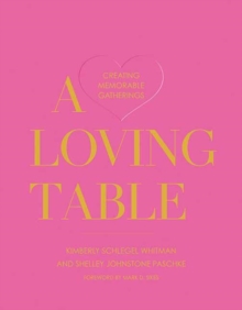 A Loving Table: Tastemakers’ Traditions for Memorable Gatherings