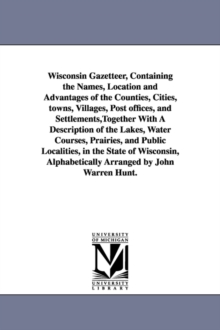 Image for Wisconsin Gazetteer, Containing the Names, Location and Advantages of the Counties, Cities, towns, Villages, Post offices, and Settlements, Together With A Description of the Lakes, Water Courses, Pra