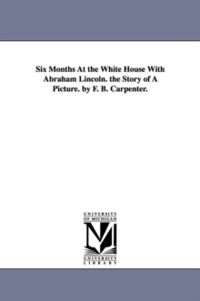 Image for Six Months at the White House with Abraham Lincoln. the Story of a Picture. by F. B. Carpenter.