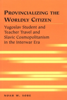 Image for Provincializing the Worldly Citizen : Yugoslav Student and Teacher Travel and Slavic Cosmopolitanism in the Interwar Era