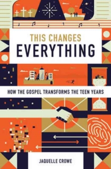 This Changes Everything: How the Gospel Transforms the Teen Years
