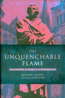 Image for The Unquenchable Flame : Discovering the Heart of the Reformation