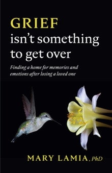 Image for Grief isn't something to get over  : finding a home for memories and emotions after losing a loved one
